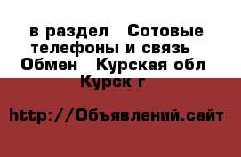  в раздел : Сотовые телефоны и связь » Обмен . Курская обл.,Курск г.